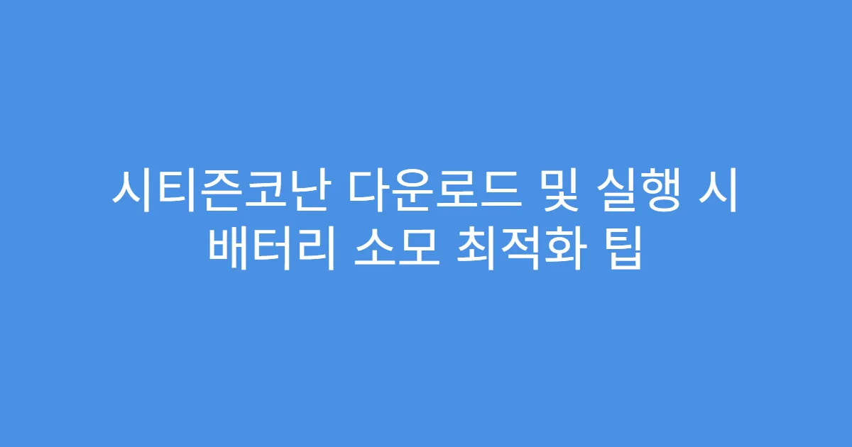 시티즌코난 다운로드 및 실행 시 배터리 소모 최적화 팁
