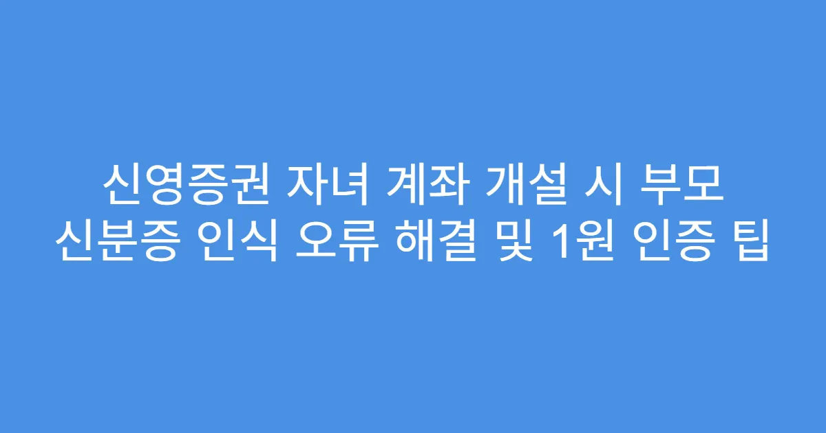 신영증권 자녀 계좌 개설 시 부모 신분증 인식 오류 해결 및 1원 인증 팁