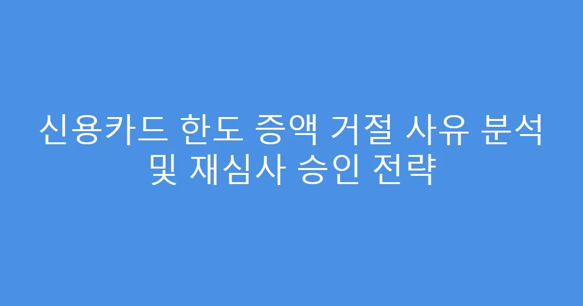 신용카드 한도 증액 거절 사유 분석 및 재심사 승인 전략