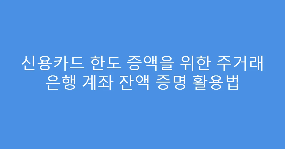신용카드 한도 증액을 위한 주거래 은행 계좌 잔액 증명 활용법