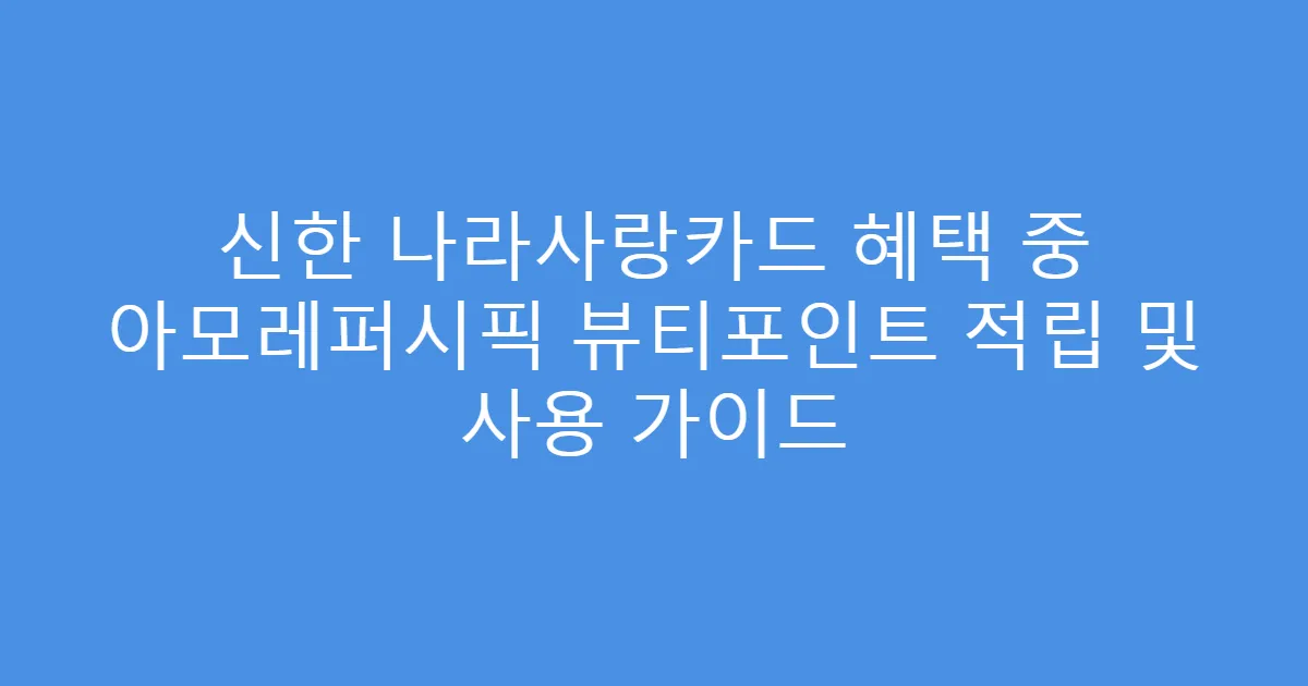 신한 나라사랑카드 혜택 중 아모레퍼시픽 뷰티포인트 적립 및 사용 가이드