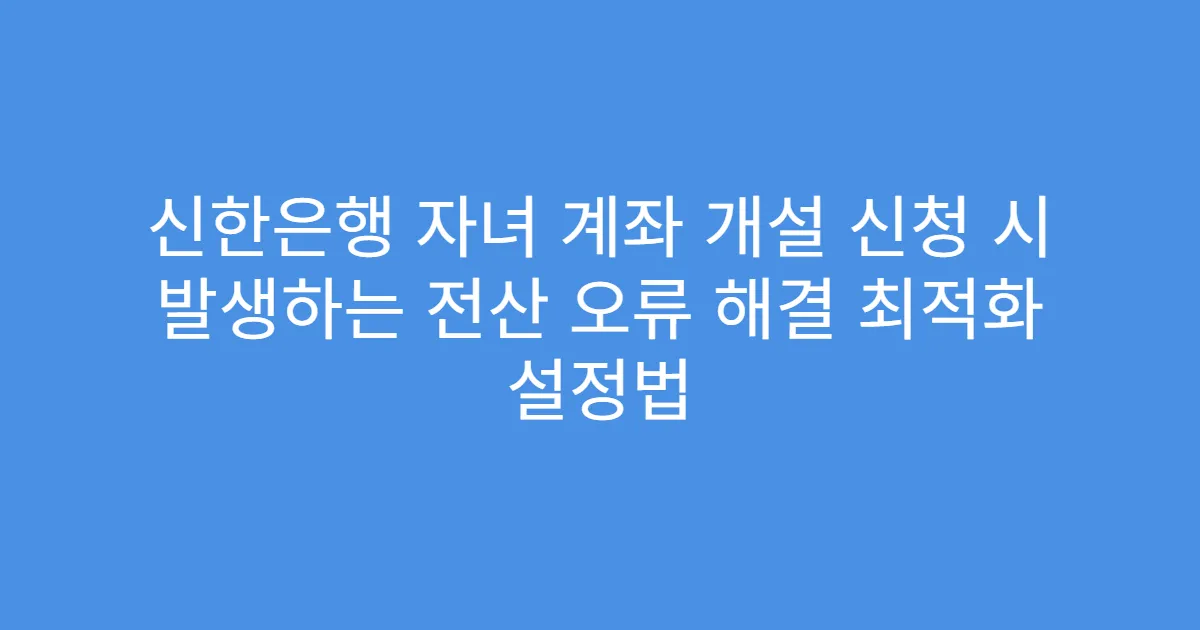 신한은행 자녀 계좌 개설 신청 시 발생하는 전산 오류 해결 최적화 설정법