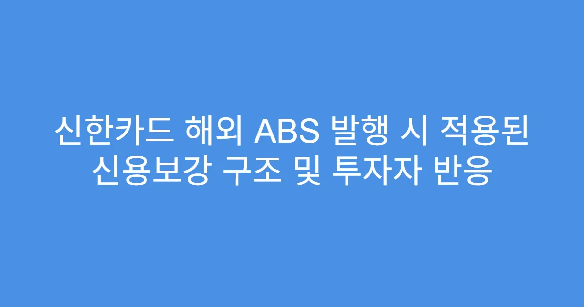 신한카드 해외 ABS 발행 시 적용된 신용보강 구조 및 투자자 반응