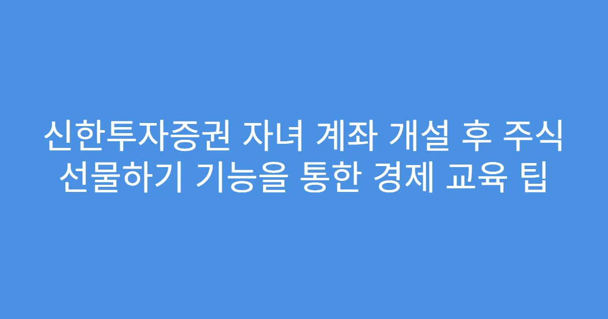 신한투자증권 자녀 계좌 개설 후 주식 선물하기 기능을 통한 경제 교육 팁