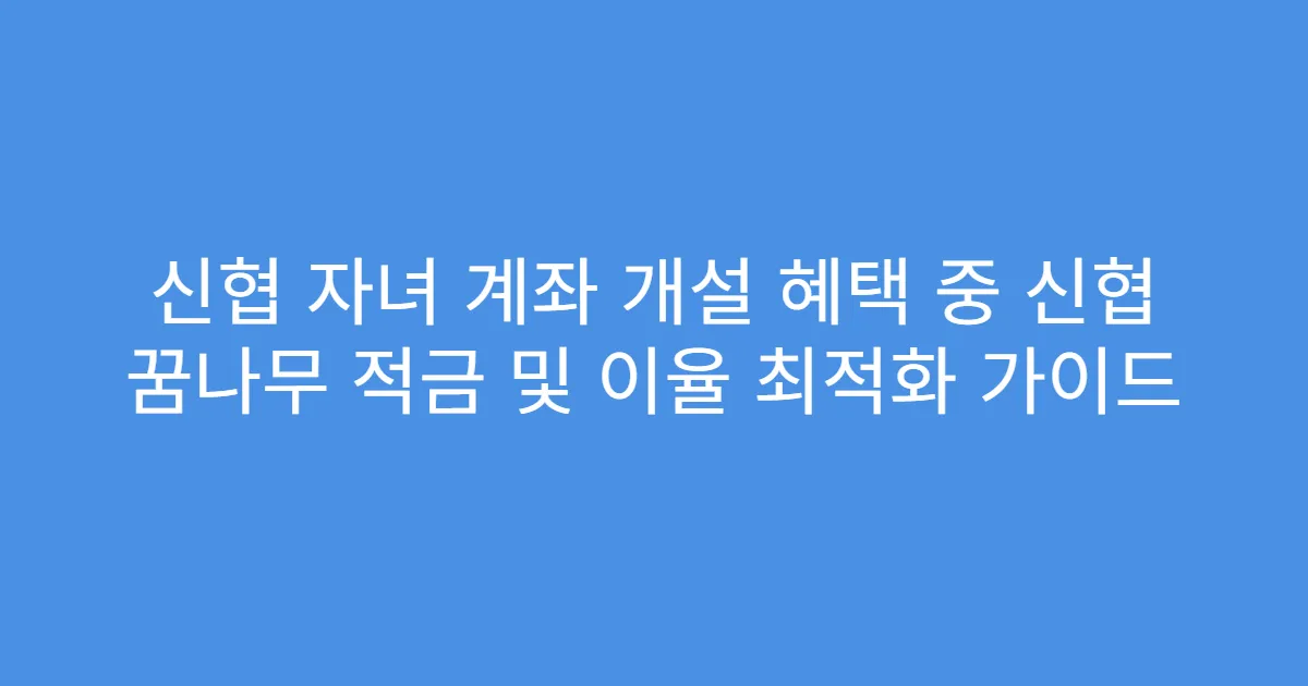 신협 자녀 계좌 개설 혜택 중 신협 꿈나무 적금 및 이율 최적화 가이드
