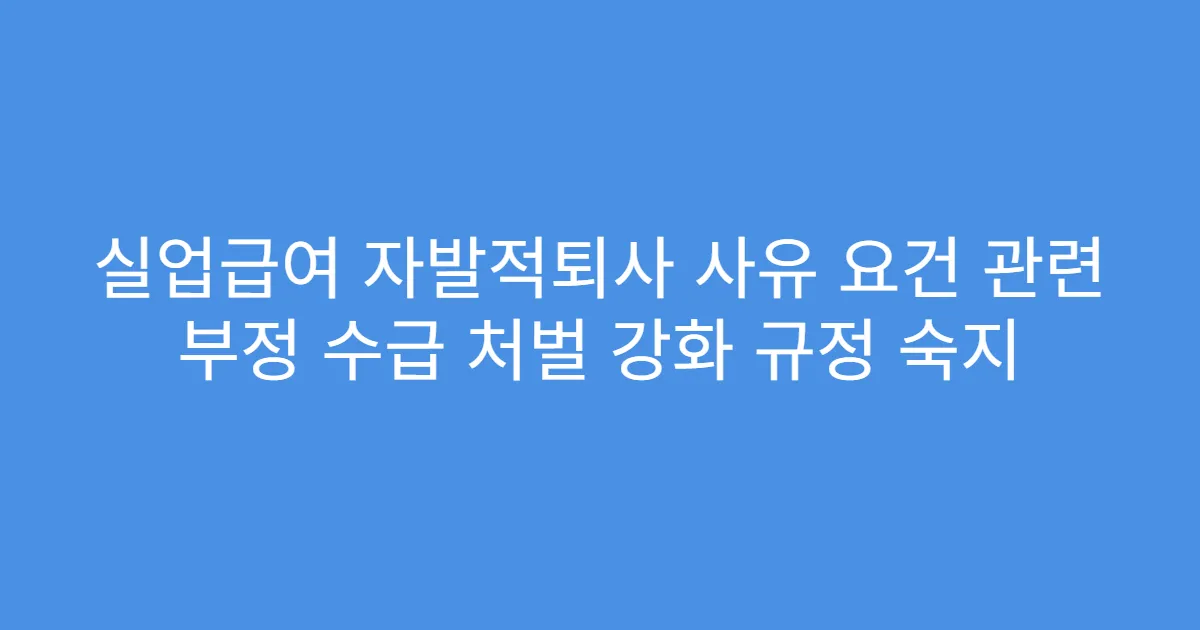 실업급여 자발적퇴사 사유 요건 관련 부정 수급 처벌 강화 규정 숙지