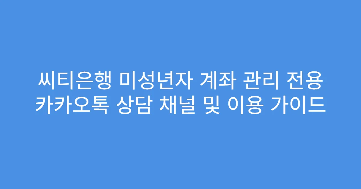 씨티은행 미성년자 계좌 관리 전용 카카오톡 상담 채널 및 이용 가이드