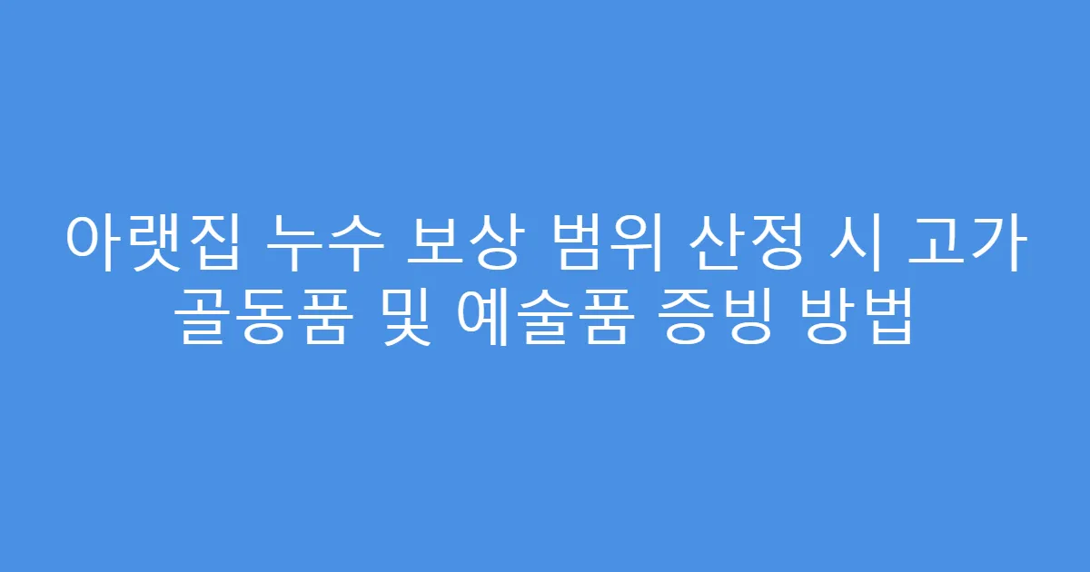 아랫집 누수 보상 범위 산정 시 고가 골동품 및 예술품 증빙 방법