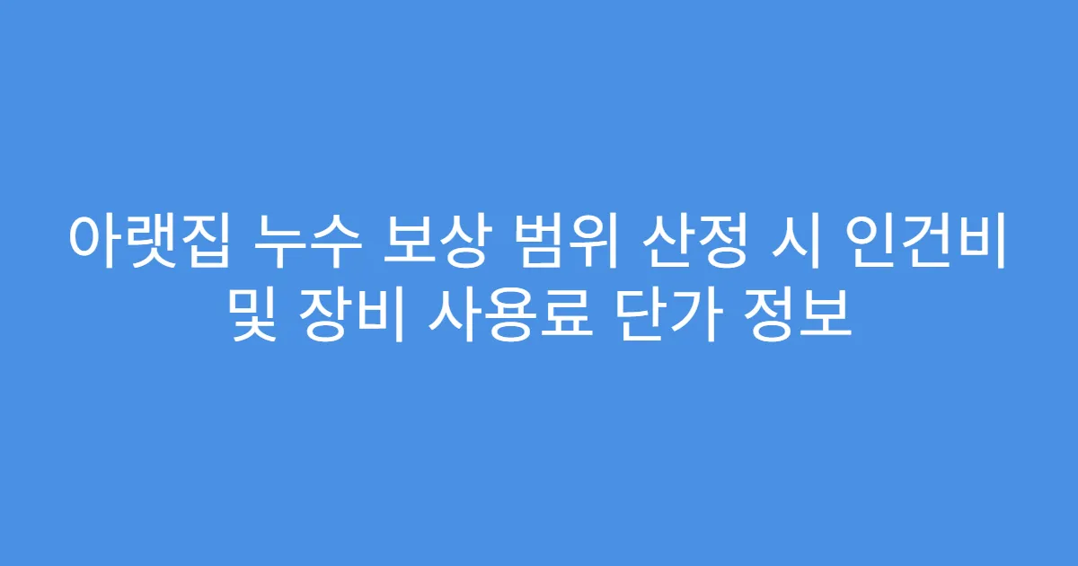 아랫집 누수 보상 범위 산정 시 인건비 및 장비 사용료 단가 정보