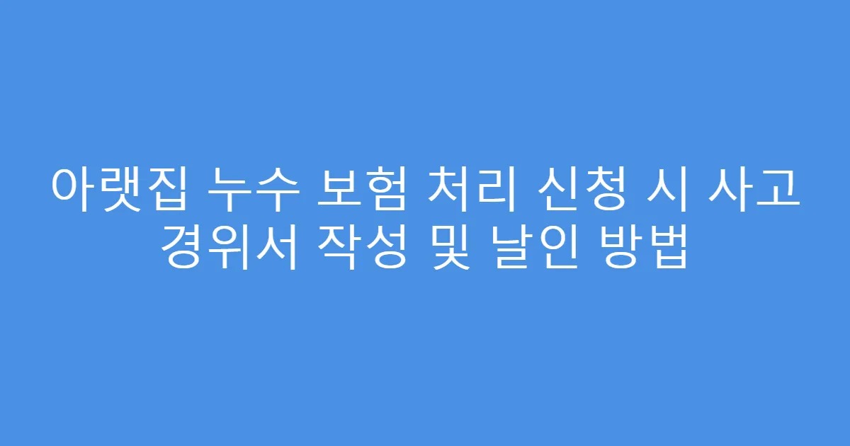 아랫집 누수 보험 처리 신청 시 사고 경위서 작성 및 날인 방법
