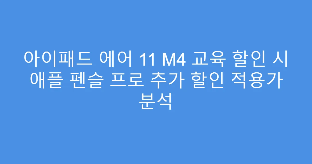 아이패드 에어 11 M4 교육 할인 시 애플 펜슬 프로 추가 할인 적용가 분석