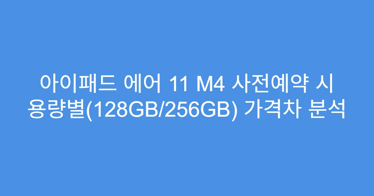 아이패드 에어 11 M4 사전예약 시 용량별(128GB/256GB) 가격차 분석