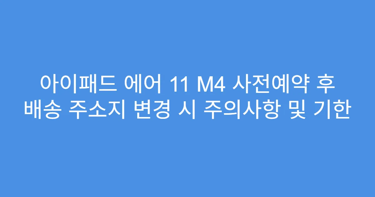 아이패드 에어 11 M4 사전예약 후 배송 주소지 변경 시 주의사항 및 기한