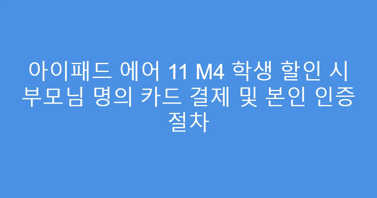 아이패드 에어 11 M4 학생 할인 시 부모님 명의 카드 결제 및 본인 인증 절차