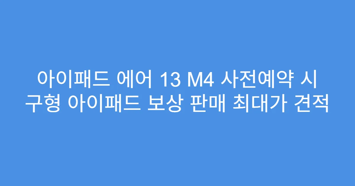 아이패드 에어 13 M4 사전예약 시 구형 아이패드 보상 판매 최대가 견적