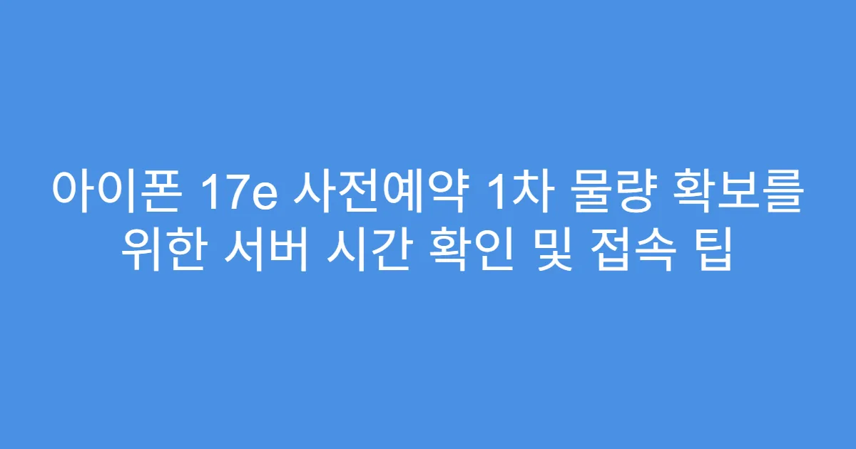 아이폰 17e 사전예약 1차 물량 확보를 위한 서버 시간 확인 및 접속 팁
