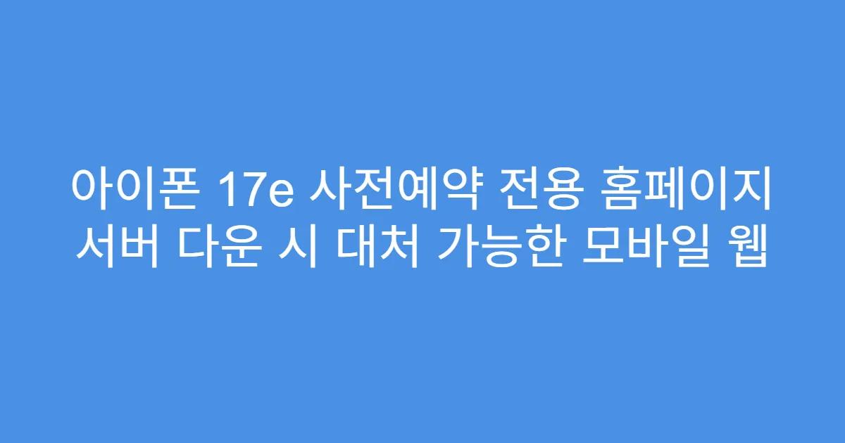 아이폰 17e 사전예약 전용 홈페이지 서버 다운 시 대처 가능한 모바일 웹