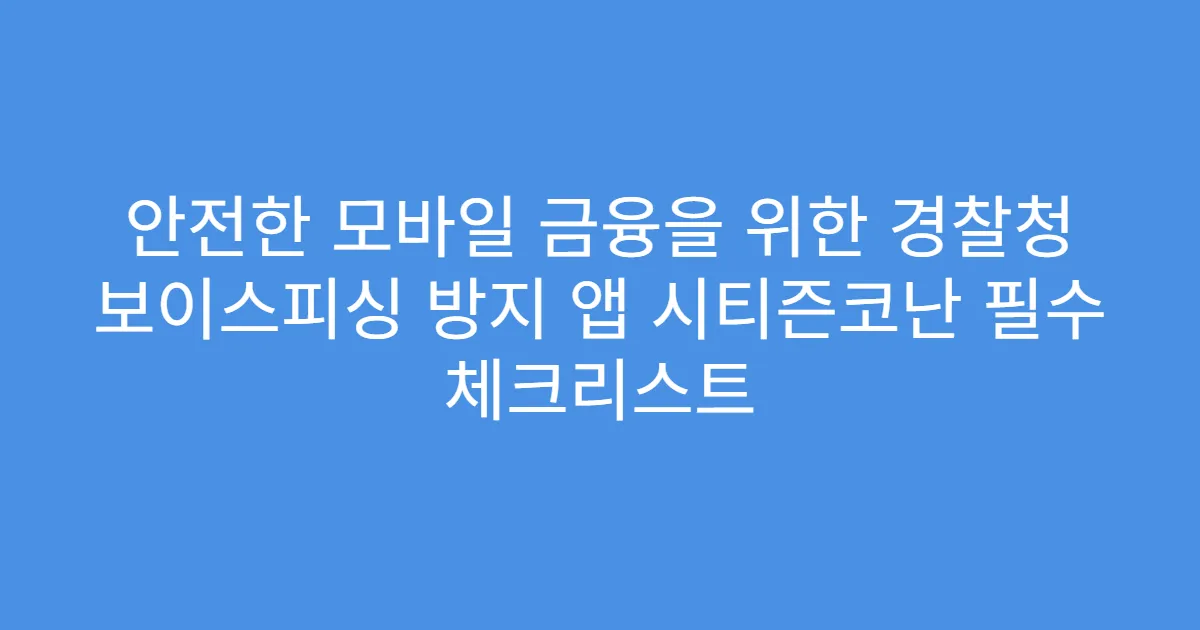 안전한 모바일 금융을 위한 경찰청 보이스피싱 방지 앱 시티즌코난 필수 체크리스트