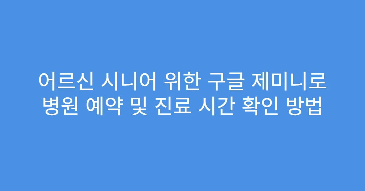 어르신 시니어 위한 구글 제미니로 병원 예약 및 진료 시간 확인 방법