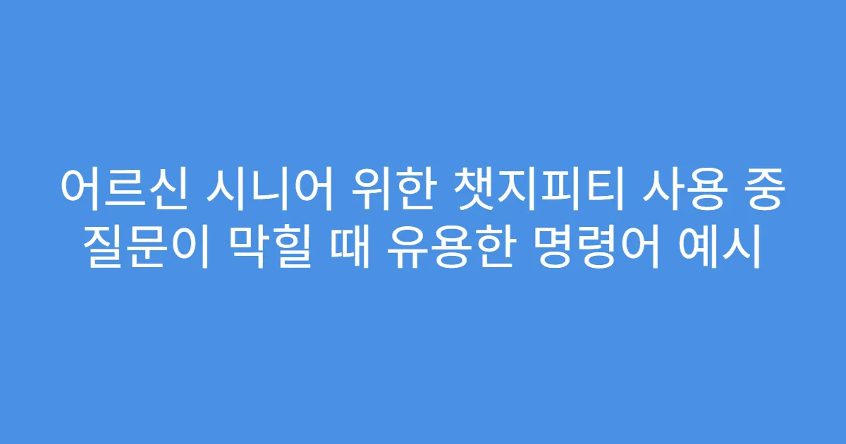 어르신 시니어 위한 챗지피티 사용 중 질문이 막힐 때 유용한 명령어 예시