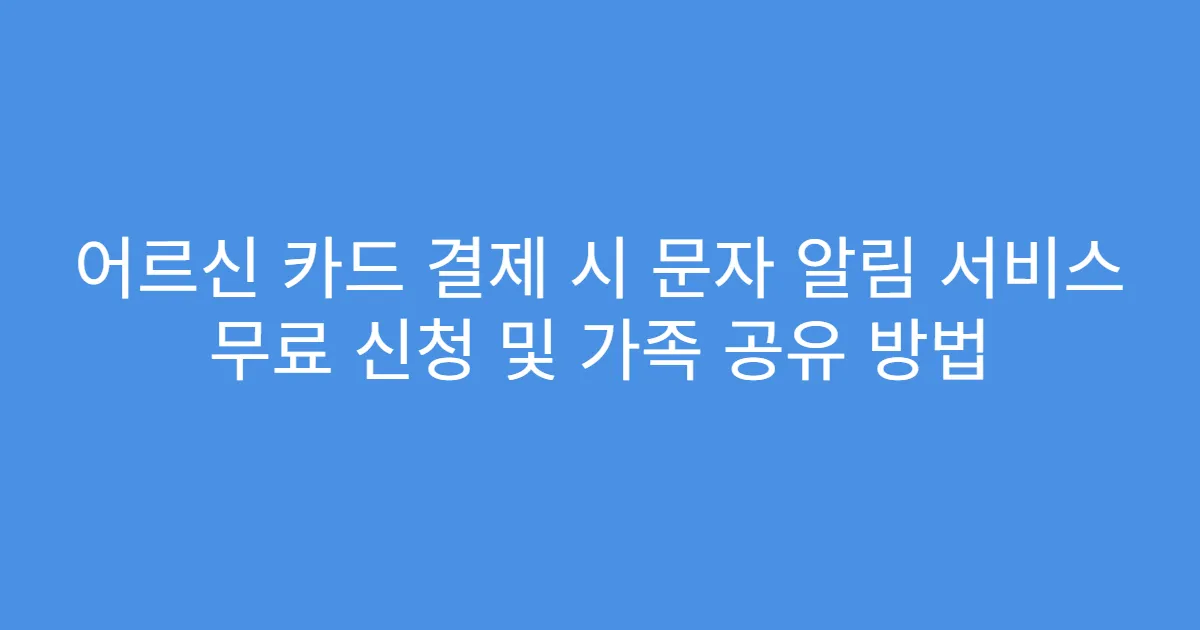 어르신 카드 결제 시 문자 알림 서비스 무료 신청 및 가족 공유 방법