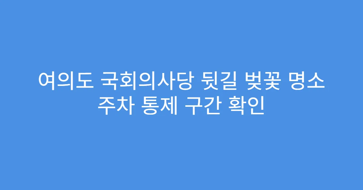 여의도 국회의사당 뒷길 벚꽃 명소 주차 통제 구간 확인