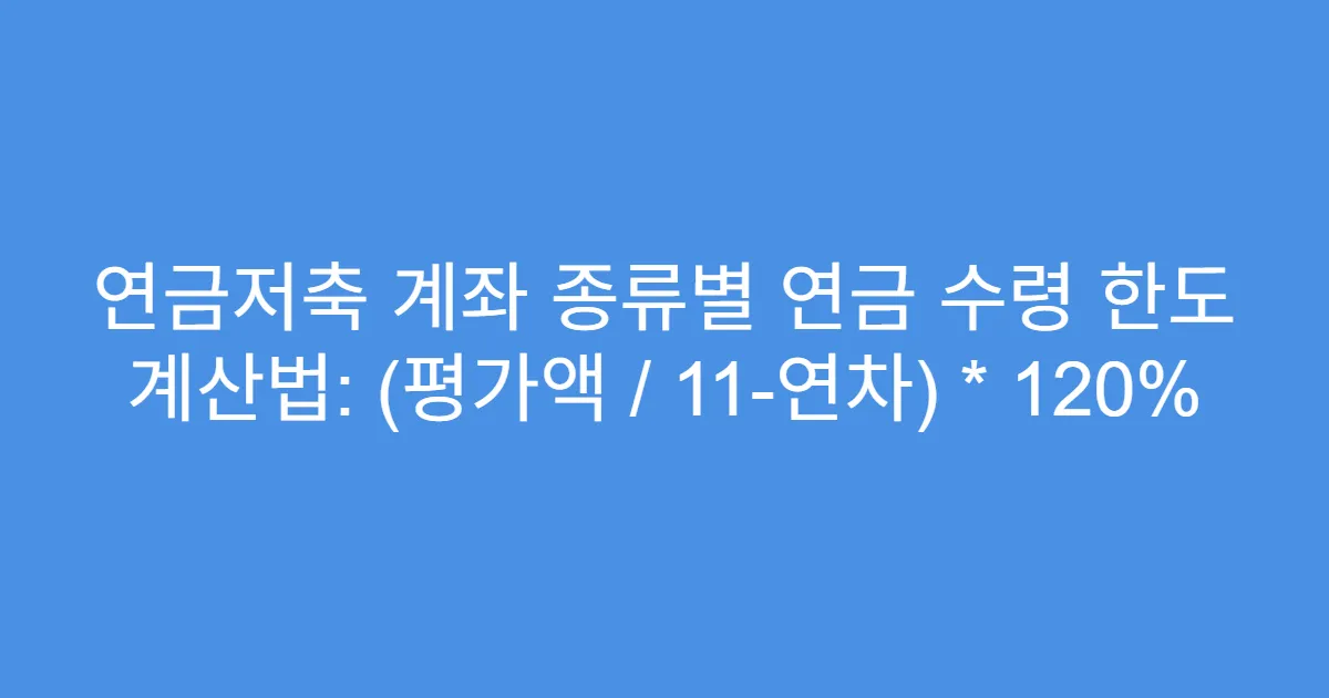 연금저축 계좌 종류별 연금 수령 한도 계산법: (평가액 / 11-연차) * 120%