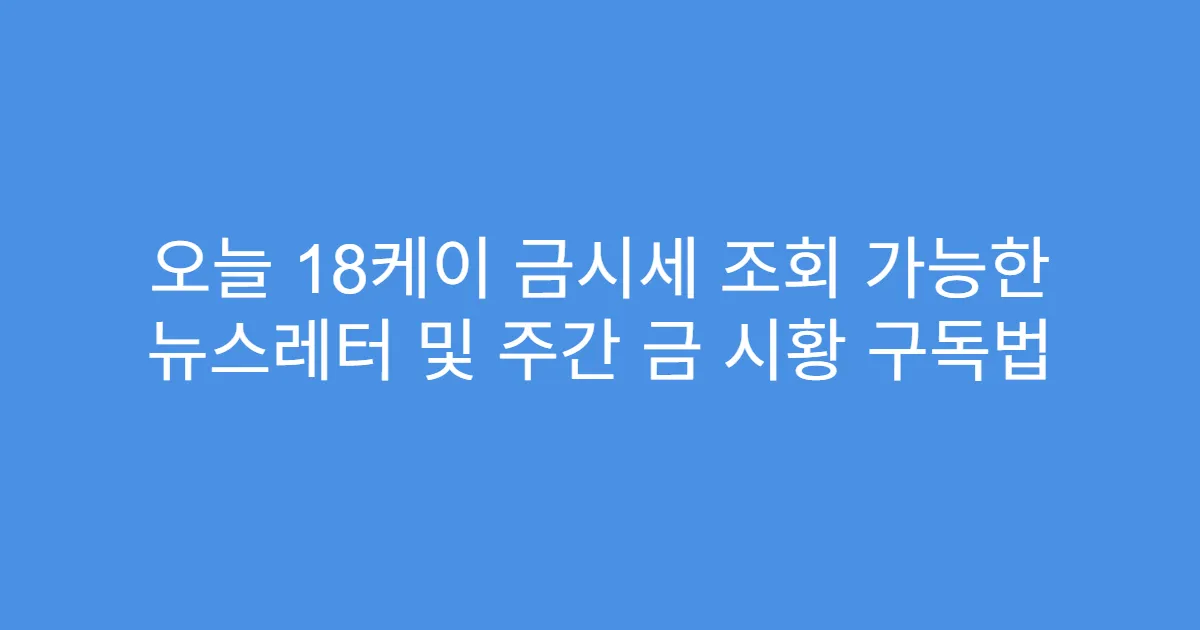 오늘 18케이 금시세 조회 가능한 뉴스레터 및 주간 금 시황 구독법