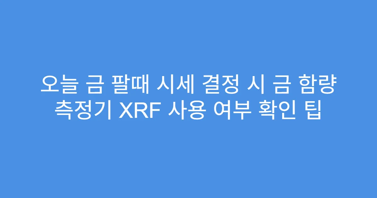 오늘 금 팔때 시세 결정 시 금 함량 측정기 XRF 사용 여부 확인 팁