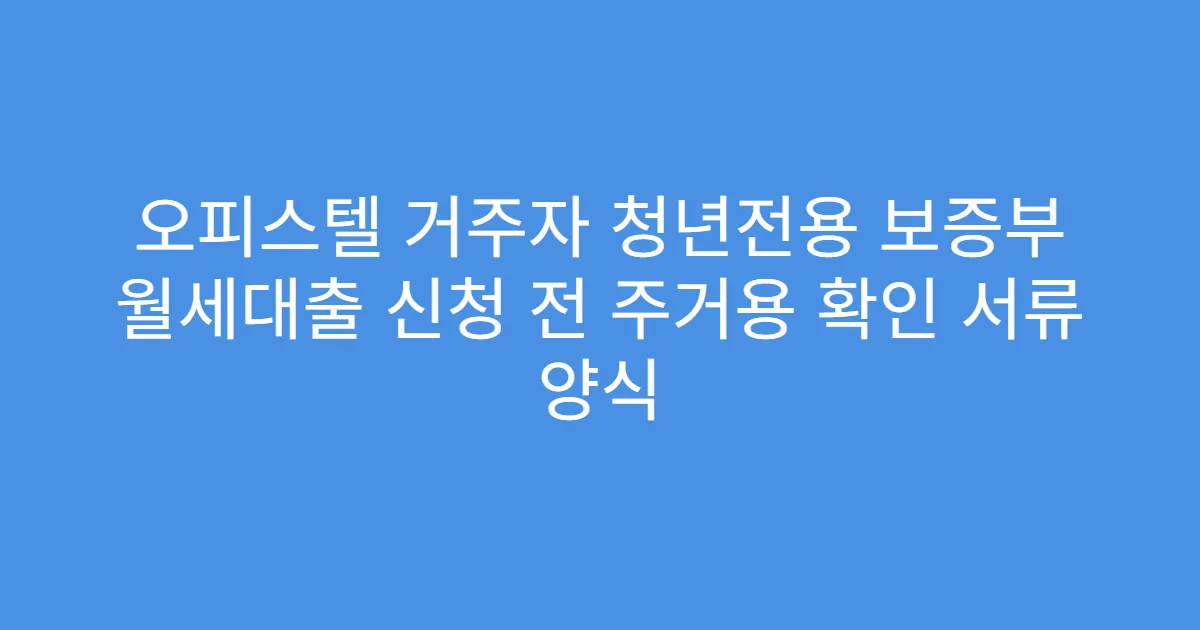 오피스텔 거주자 청년전용 보증부 월세대출 신청 전 주거용 확인 서류 양식
