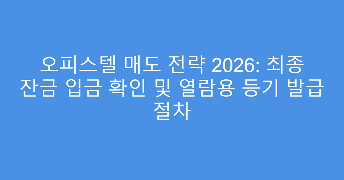 오피스텔 매도 전략 2026: 최종 잔금 입금 확인 및 열람용 등기 발급 절차