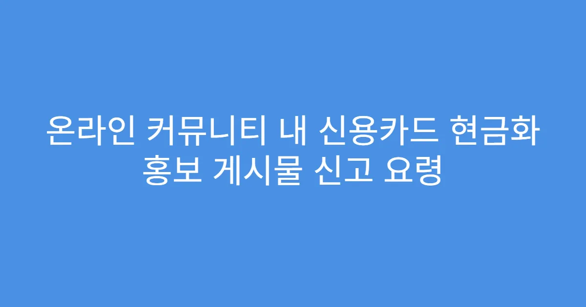 온라인 커뮤니티 내 신용카드 현금화 홍보 게시물 신고 요령