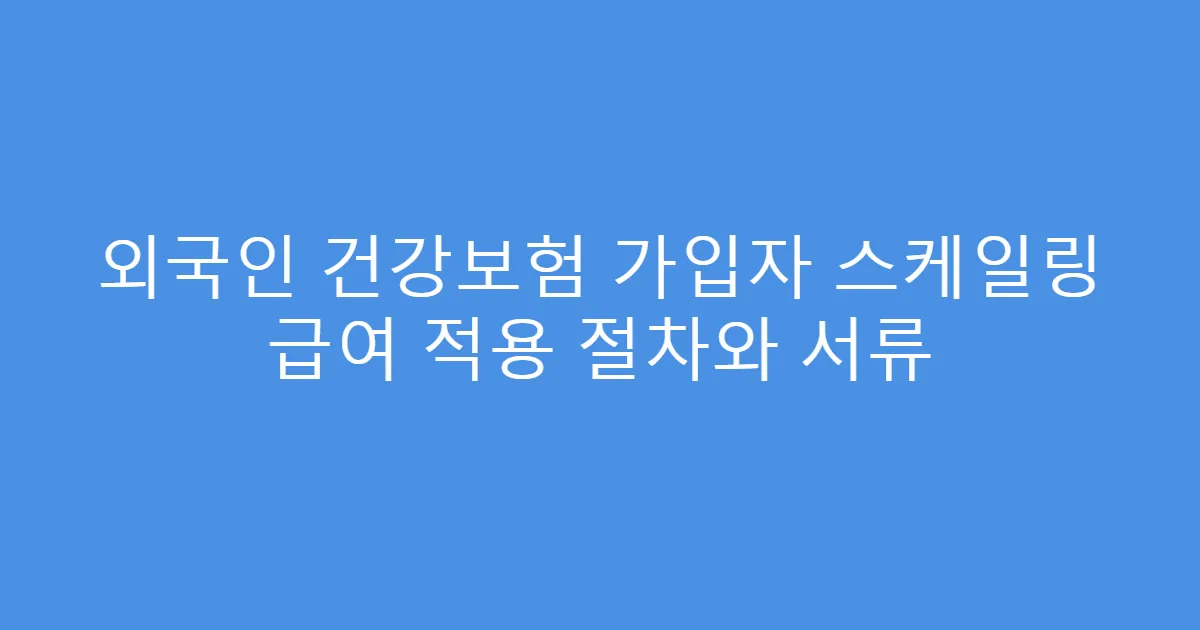 외국인 건강보험 가입자 스케일링 급여 적용 절차와 서류