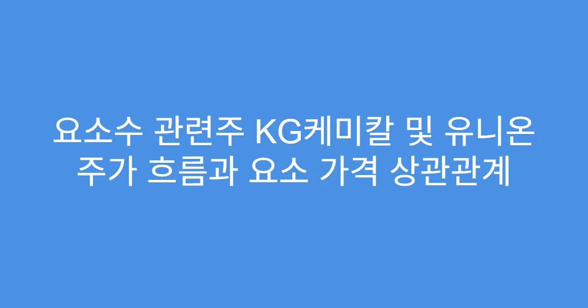 요소수 관련주 KG케미칼 및 유니온 주가 흐름과 요소 가격 상관관계