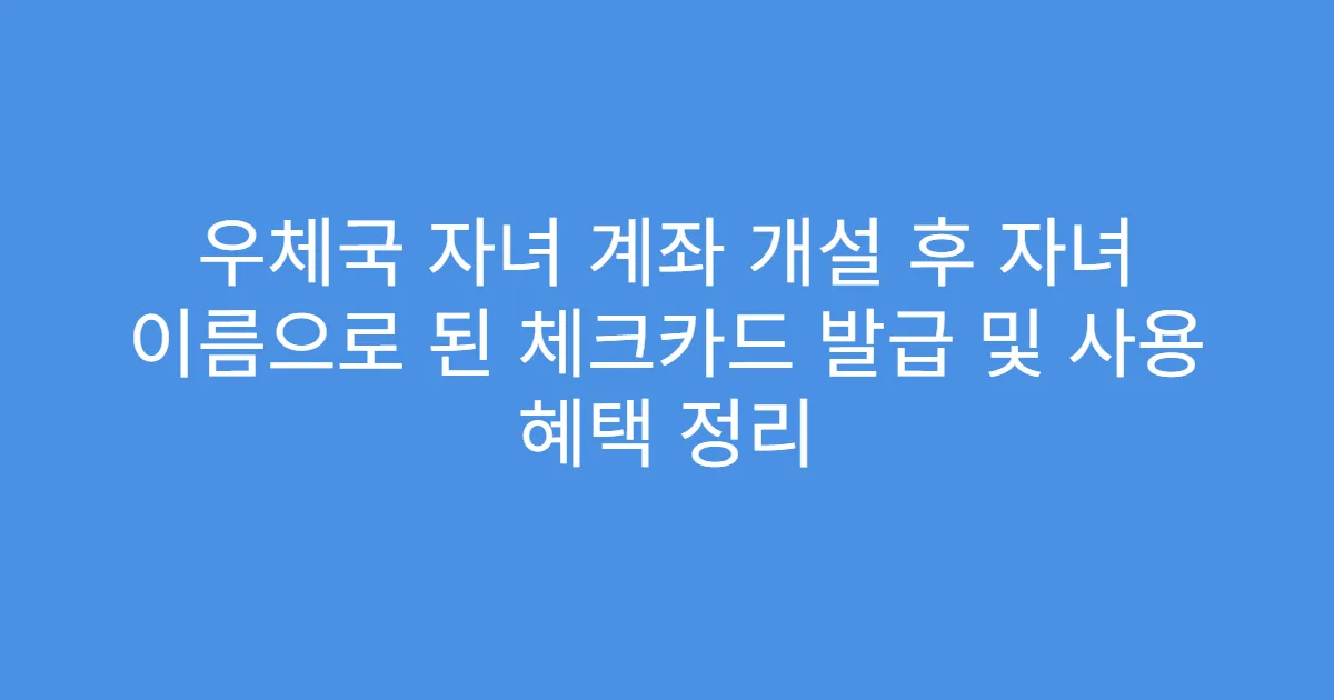 우체국 자녀 계좌 개설 후 자녀 이름으로 된 체크카드 발급 및 사용 혜택 정리