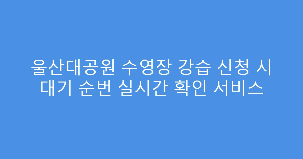 울산대공원 수영장 강습 신청 시 대기 순번 실시간 확인 서비스