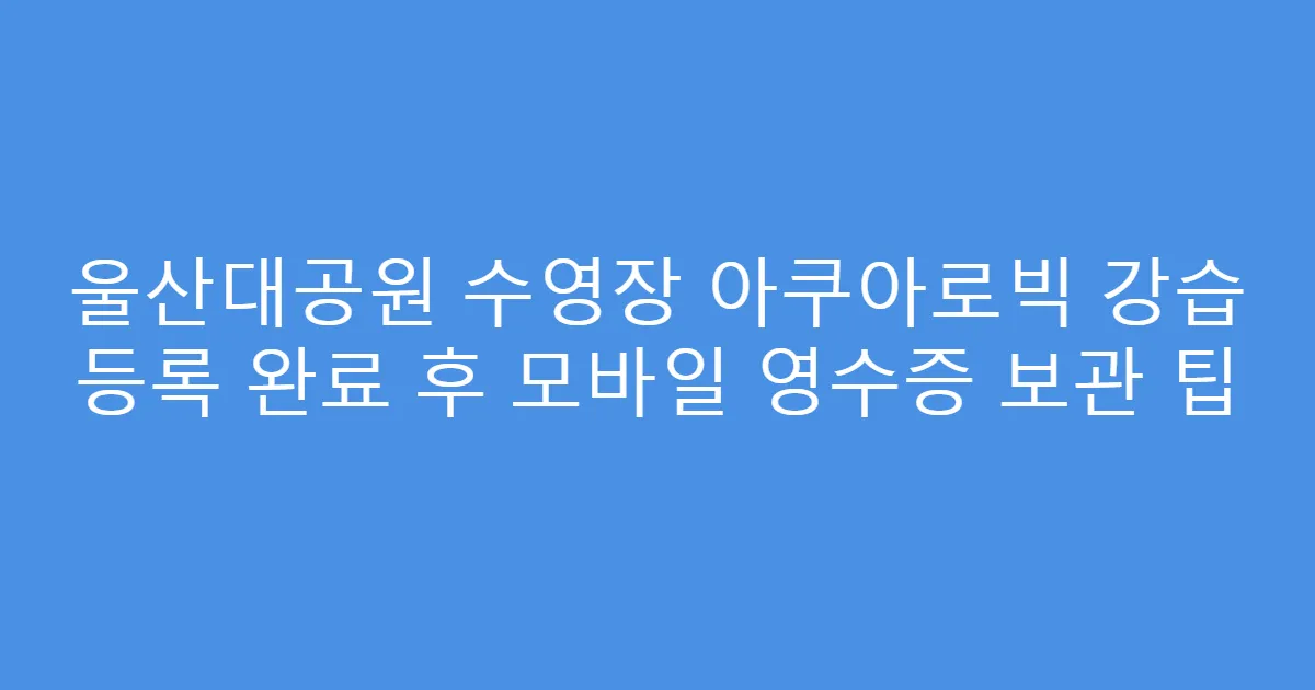 울산대공원 수영장 아쿠아로빅 강습 등록 완료 후 모바일 영수증 보관 팁