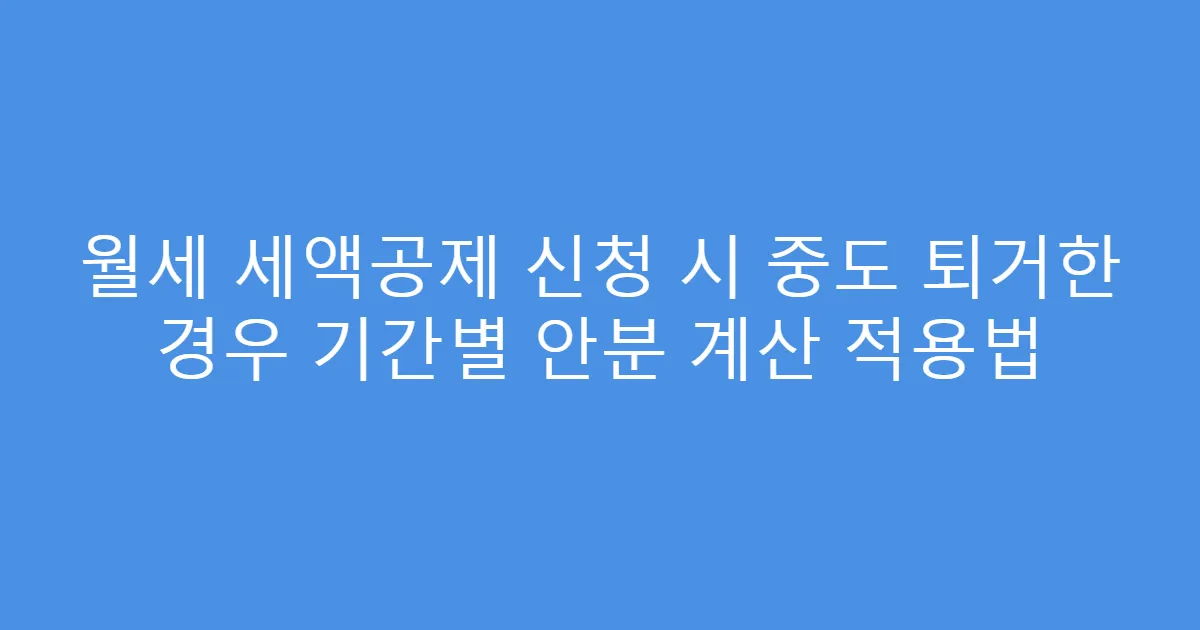 월세 세액공제 신청 시 중도 퇴거한 경우 기간별 안분 계산 적용법