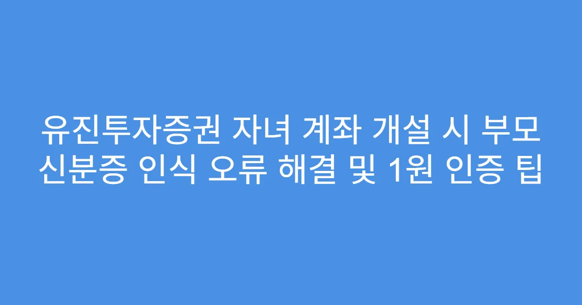 유진투자증권 자녀 계좌 개설 시 부모 신분증 인식 오류 해결 및 1원 인증 팁