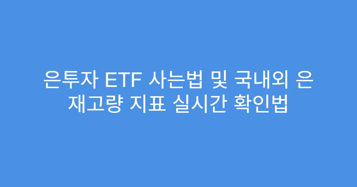은투자 ETF 사는법 및 국내외 은 재고량 지표 실시간 확인법