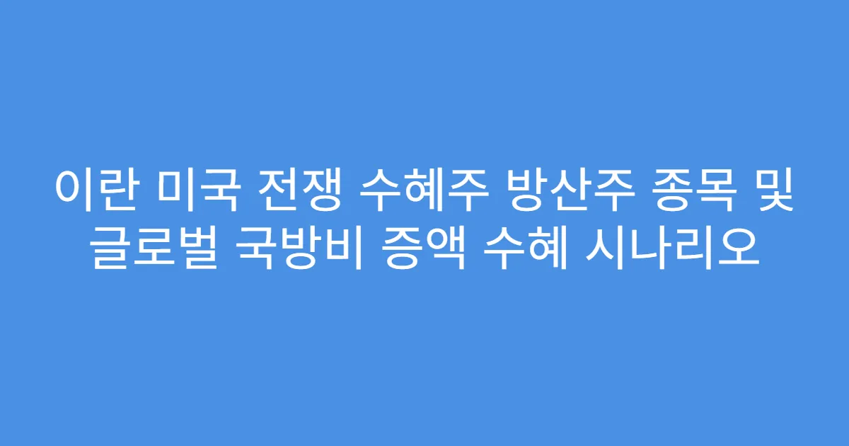 이란 미국 전쟁 수혜주 방산주 종목 및 글로벌 국방비 증액 수혜 시나리오