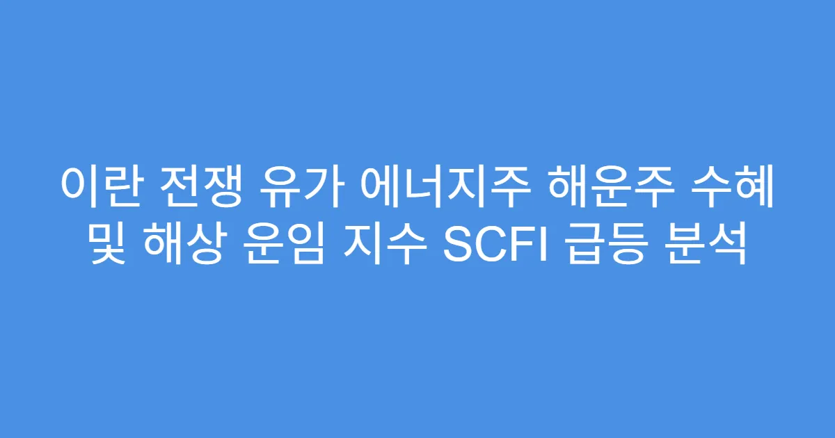 이란 전쟁 유가 에너지주 해운주 수혜 및 해상 운임 지수 SCFI 급등 분석