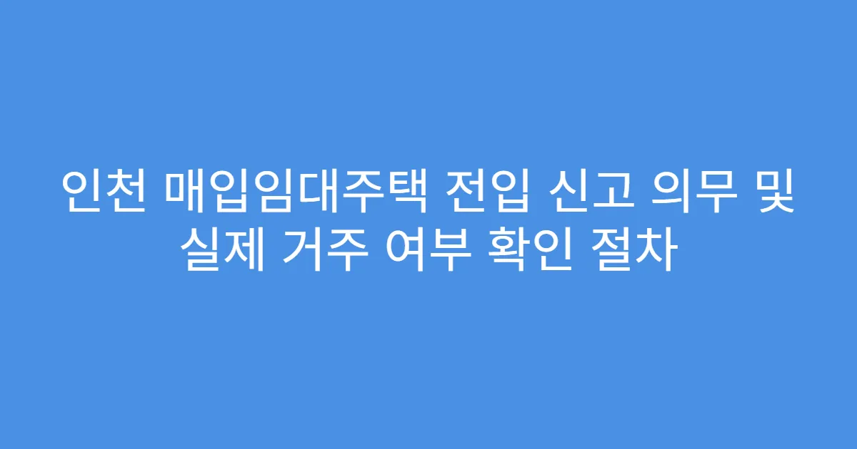 인천 매입임대주택 전입 신고 의무 및 실제 거주 여부 확인 절차