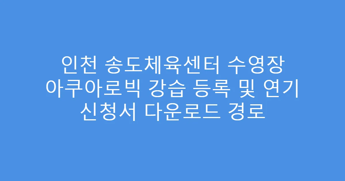 인천 송도체육센터 수영장 아쿠아로빅 강습 등록 및 연기 신청서 다운로드 경로