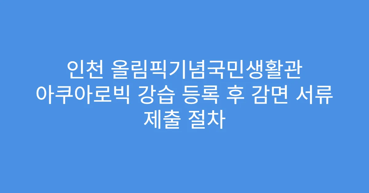 인천 올림픽기념국민생활관 아쿠아로빅 강습 등록 후 감면 서류 제출 절차