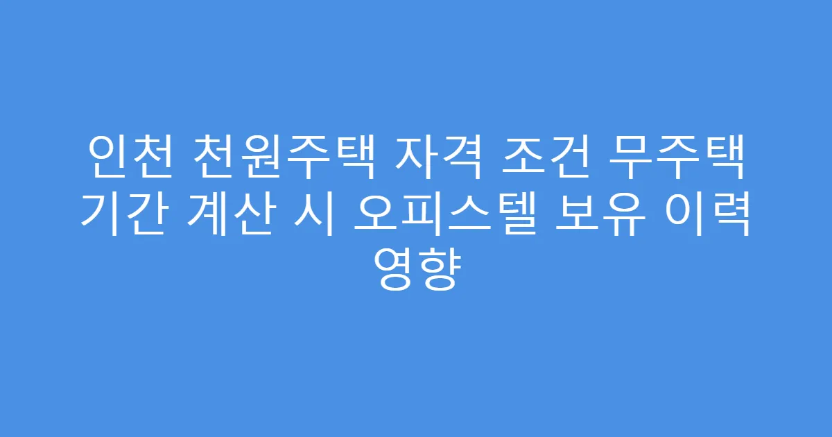 인천 천원주택 자격 조건 무주택 기간 계산 시 오피스텔 보유 이력 영향