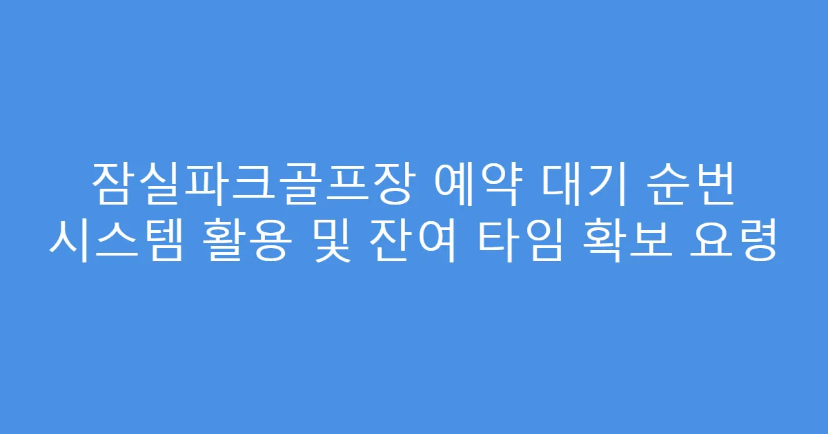 잠실파크골프장 예약 대기 순번 시스템 활용 및 잔여 타임 확보 요령