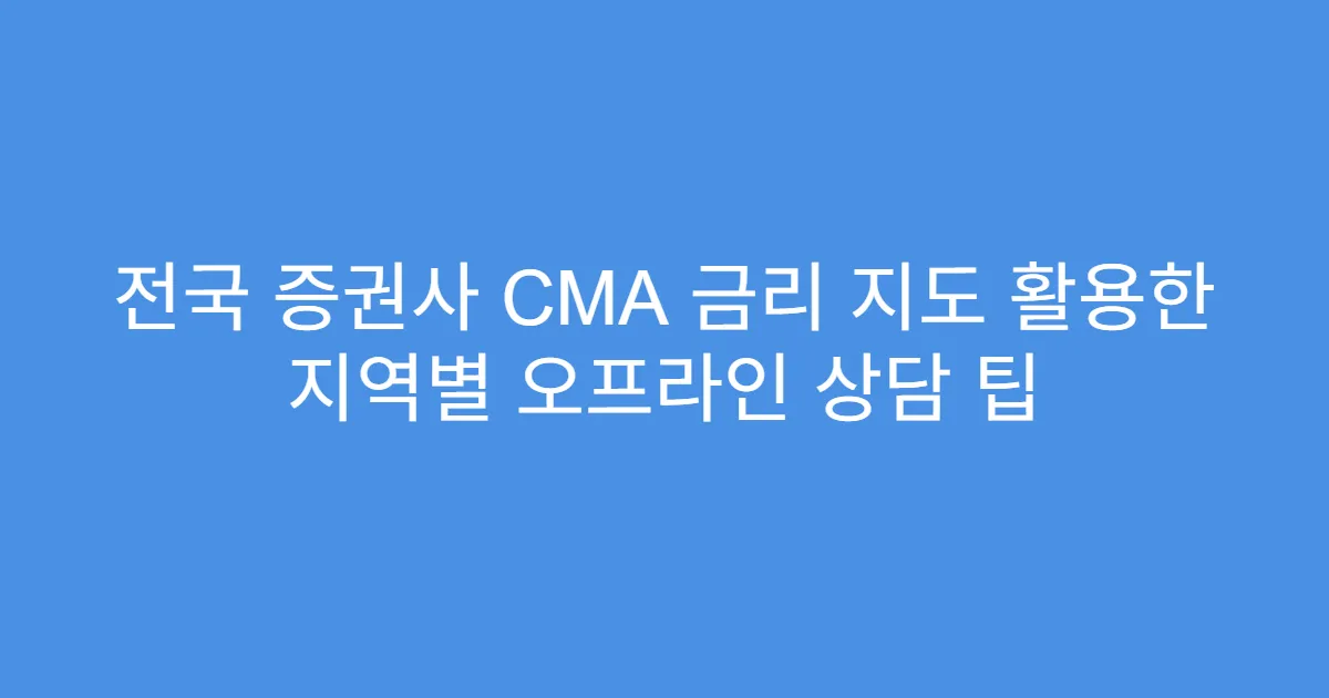 전국 증권사 CMA 금리 지도 활용한 지역별 오프라인 상담 팁