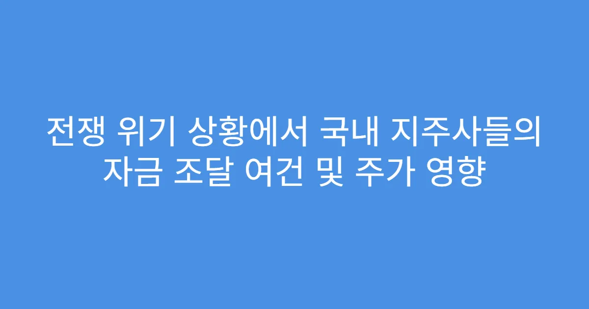 전쟁 위기 상황에서 국내 지주사들의 자금 조달 여건 및 주가 영향