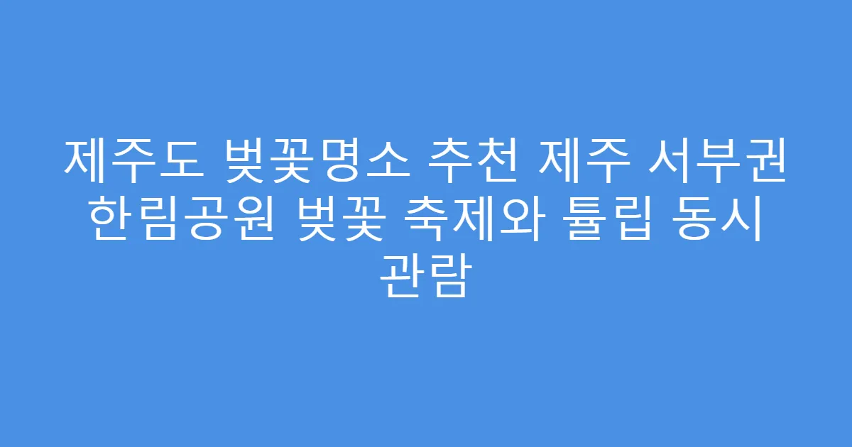 제주도 벚꽃명소 추천 제주 서부권 한림공원 벚꽃 축제와 튤립 동시 관람